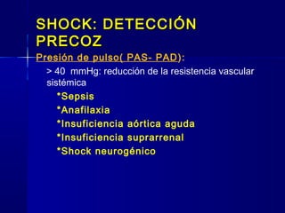 SHOCK: DETECCIÓNSHOCK: DETECCIÓN
PRECOZPRECOZ
Presión de pulso( PAS- PAD):
> 40 mmHg: reducción de la resistencia vascular
sistémica
*Sepsis
*Anafilaxia
*Insuficiencia aórtica aguda
*Insuficiencia suprarrenal
*Shock neurogénico
 