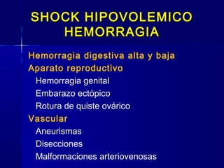 SHOCK HIPOVOLEMICOSHOCK HIPOVOLEMICO
HEMORRAGIAHEMORRAGIA
Hemorragia digestiva alta y baja
Aparato reproductivo
Hemorragia genital
Embarazo ectópico
Rotura de quiste ovárico
Vascular
Aneurismas
Disecciones
Malformaciones arteriovenosas
 