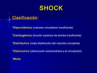 SHOCKSHOCK
Clasificación::
*Hipovolémico (volumen circulatorio insuficiente)
*Cardiogénico (función cardíaca de bomba insuficiente)
*Distributivo (mala distribución del volumen circulante)
*Obstructivo (obstrucción extracardíaca a la circulación)
*Mixto
 