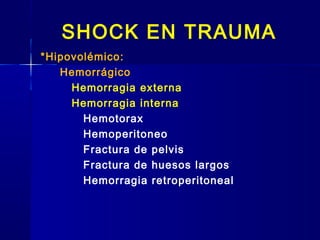 SHOCK EN TRAUMA
*Hipovolémico:
Hemorrágico
Hemorragia externa
Hemorragia interna
Hemotorax
Hemoperitoneo
Fractura de pelvis
Fractura de huesos largos
Hemorragia retroperitoneal
 