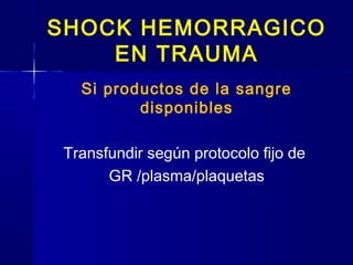 SHOCK HEMORRAGICO
EN TRAUMA
Si productos de la sangre
disponibles
Transfundir según protocolo fijo de
GR /plasma/plaquetas
 