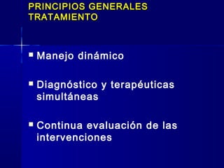 PRINCIPIOS GENERALESPRINCIPIOS GENERALES
TRATAMIENTOTRATAMIENTO
 Manejo dinámico
 Diagnóstico y terapéuticas
simultáneas
 Continua evaluación de las
intervenciones
 