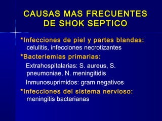 CAUSAS MAS FRECUENTESCAUSAS MAS FRECUENTES
DE SHOK SEPTICODE SHOK SEPTICO
*Infecciones de piel y partes blandas:
celulitis, infecciones necrotizantes
*Bacteriemias primarias:
Extrahospitalarias: S. aureus, S.
pneumoniae, N. meningitidis
Inmunosuprimidos: gram negativos
*Infecciones del sistema nervioso:
meningitis bacterianas
 