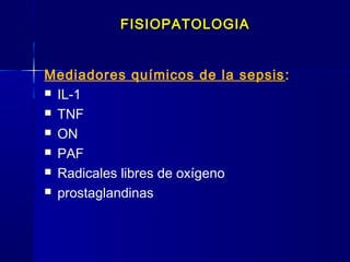 FISIOPATOLOGIAFISIOPATOLOGIA
Mediadores químicos de la sepsis:
 IL-1
 TNF
 ON
 PAF
 Radicales libres de oxígeno
 prostaglandinas
 