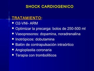 SHOCK CARDIOGENICOSHOCK CARDIOGENICO
TRATAMIENTO::
 O2-VNI- ARM
 Optimizar la precarga: bolos de 250-500 ml
 Vasopresores: dopamina, noradrenalina
 Inotrópicos: dobutamina
 Balón de contrapulsación intraórtico
 Angioplastia coronaria
 Terapia con trombolíticos
 
