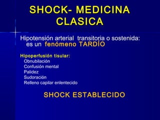 SHOCK- MEDICINASHOCK- MEDICINA
CLASICACLASICA
Hipotensión arterial transitoria o sostenida:
es un fenómeno TARDÍO
Hipoperfusión tisular:
Obnubilación
Confusión mental
Palidez
Sudoración
Relleno capilar enlentecido
SHOCK ESTABLECIDO
 