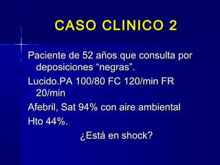 CASO CLINICO 2CASO CLINICO 2
Paciente de 52 años que consulta porPaciente de 52 años que consulta por
deposiciones “negras”.deposiciones “negras”.
Lucido.PA 100/80 FC 120/min FRLucido.PA 100/80 FC 120/min FR
20/min20/min
Afebril, Sat 94% con aire ambientalAfebril, Sat 94% con aire ambiental
Hto 44%.Hto 44%.
¿Está en shock?¿Está en shock?
 