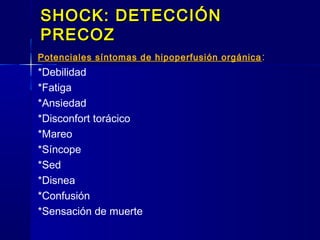 SHOCK: DETECCIÓNSHOCK: DETECCIÓN
PRECOZPRECOZ
Potenciales síntomas de hipoperfusión orgánica:
*Debilidad
*Fatiga
*Ansiedad
*Disconfort torácico
*Mareo
*Síncope
*Sed
*Disnea
*Confusión
*Sensación de muerte
 