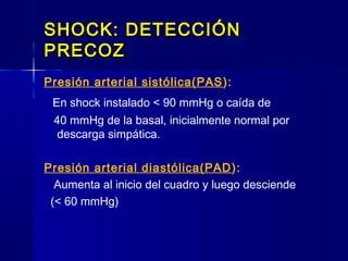 SHOCK: DETECCIÓNSHOCK: DETECCIÓN
PRECOZPRECOZ
Presión arterial sistólica(PAS):
En shock instalado < 90 mmHg o caída de
40 mmHg de la basal, inicialmente normal por
descarga simpática.
Presión arterial diastólica(PAD):
Aumenta al inicio del cuadro y luego desciende
(< 60 mmHg)
 