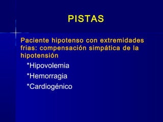 PISTAS
Paciente hipotenso con extremidades
frias: compensación simpática de la
hipotensión
*Hipovolemia
*Hemorragia
*Cardiogénico
 