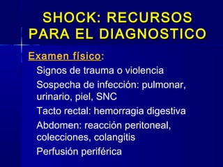 SHOCK: RECURSOSSHOCK: RECURSOS
PARA EL DIAGNOSTICOPARA EL DIAGNOSTICO
Examen físico:
Signos de trauma o violencia
Sospecha de infección: pulmonar,
urinario, piel, SNC
Tacto rectal: hemorragia digestiva
Abdomen: reacción peritoneal,
colecciones, colangitis
Perfusión periférica
 