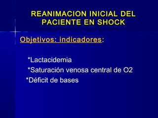 REANIMACION INICIAL DELREANIMACION INICIAL DEL
PACIENTE EN SHOCKPACIENTE EN SHOCK
Objetivos: indicadores:
*Lactacidemia
*Saturación venosa central de O2
*Déficit de bases
 