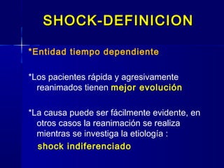 SHOCK-DEFINICIONSHOCK-DEFINICION
*Entidad tiempo dependiente
*Los pacientes rápida y agresivamente
reanimados tienen mejor evolución
*La causa puede ser fácilmente evidente, en
otros casos la reanimación se realiza
mientras se investiga la etiología :
shock indiferenciado
 