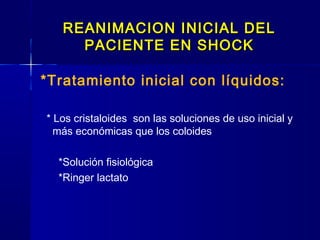 REANIMACION INICIAL DELREANIMACION INICIAL DEL
PACIENTE EN SHOCKPACIENTE EN SHOCK
*Tratamiento inicial con líquidos:
* Los cristaloides son las soluciones de uso inicial y
más económicas que los coloides
*Solución fisiológica
*Ringer lactato
 