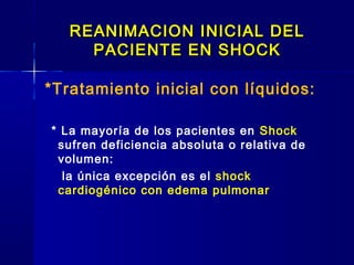 REANIMACION INICIAL DELREANIMACION INICIAL DEL
PACIENTE EN SHOCKPACIENTE EN SHOCK
*Tratamiento inicial con líquidos:
* La mayoría de los pacientes en Shock
sufren deficiencia absoluta o relativa de
volumen:
la única excepción es el shock
cardiogénico con edema pulmonar
 
