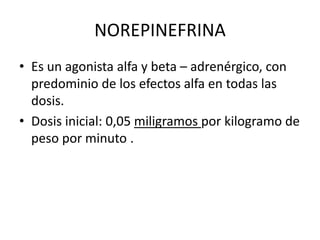 NOREPINEFRINA
• Es un agonista alfa y beta – adrenérgico, con
predominio de los efectos alfa en todas las
dosis.
• Dosis inicial: 0,05 miligramos por kilogramo de
peso por minuto .
 