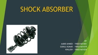 SHOCK ABSORBER
-BY
AABID AHMED – 190021601001
GOKUL KUMAR – 190021601019
KINLUSH - 190021601024
 