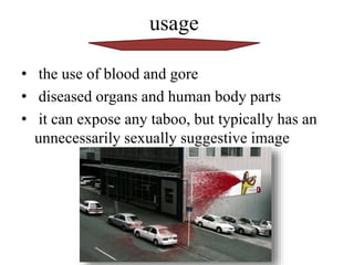 usage
• the use of blood and gore
• diseased organs and human body parts
• it can expose any taboo, but typically has an
unnecessarily sexually suggestive image
 