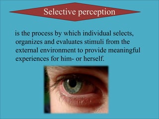 Selective perception
is the process by which individual selects,
organizes and evaluates stimuli from the
external environment to provide meaningful
experiences for him- or herself.
 