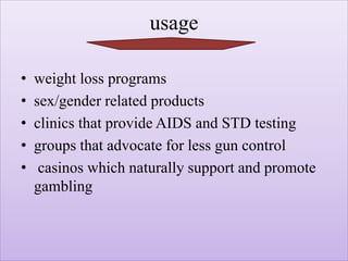 usage
• weight loss programs
• sex/gender related products
• clinics that provide AIDS and STD testing
• groups that advocate for less gun control
• casinos which naturally support and promote
gambling
 