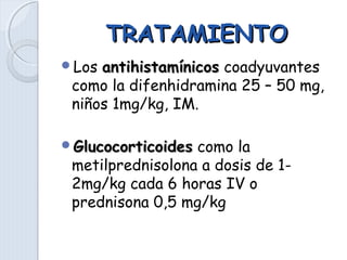 TRATAMIENTOTRATAMIENTO
Los antihistamínicosantihistamínicos coadyuvantes
como la difenhidramina 25 – 50 mg,
niños 1mg/kg, IM.
GlucocorticoidesGlucocorticoides como la
metilprednisolona a dosis de 1-
2mg/kg cada 6 horas IV o
prednisona 0,5 mg/kg
 