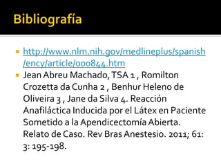  http://www.nlm.nih.gov/medlineplus/spanish
/ency/article/000844.htm
 JeanAbreu Machado,TSA 1 , Romilton
Crozetta da Cunha 2 , Benhur Heleno de
Oliveira 3 , Jane da Silva 4. Reacción
Anafiláctica Inducida por el Látex en Paciente
Sometido a la ApendicectomíaAbierta.
Relato de Caso. Rev Bras Anestesio. 2011; 61:
3: 195-198.
 