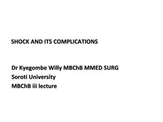 SHOCK AND ITS COMPLICATIONS
Dr Kyegombe Willy MBChB MMED SURG
Soroti University
MBChB iii lecture
 