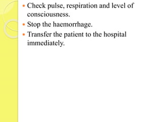  Check pulse, respiration and level of
consciousness.
 Stop the haemorrhage.
 Transfer the patient to the hospital
immediately.
 