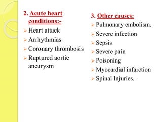 2. Acute heart
conditions:-
 Heart attack
 Arrhythmias
 Coronary thrombosis
 Ruptured aortic
aneurysm
3. Other causes:
 Pulmonary embolism.
 Severe infection
 Sepsis
 Severe pain
 Poisoning
 Myocardial infarction
 Spinal Injuries.
 