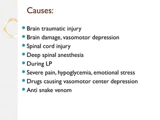 Causes:
Brain traumatic injury
Brain damage, vasomotor depression
Spinal cord injury
Deep spinal anesthesia
During LP
Severe pain, hypoglycemia, emotional stress
Drugs causing vasomotor center depression
Anti snake venom
 