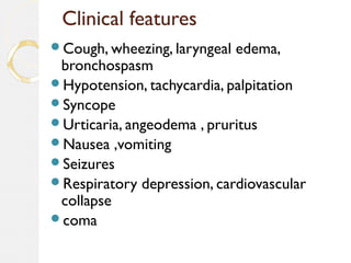 Clinical features
Cough, wheezing, laryngeal edema,
bronchospasm
Hypotension, tachycardia, palpitation
Syncope
Urticaria, angeodema , pruritus
Nausea ,vomiting
Seizures
Respiratory depression, cardiovascular
collapse
coma
 