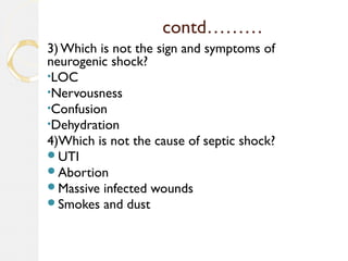 contd………
3) Which is not the sign and symptoms of
neurogenic shock?
•LOC
•Nervousness
•Confusion
•Dehydration
4)Which is not the cause of septic shock?
UTI
Abortion
Massive infected wounds
Smokes and dust
 