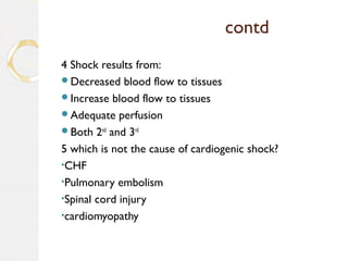 contd
4 Shock results from:
Decreased blood flow to tissues
Increase blood flow to tissues
Adequate perfusion
Both 2nd
and 3rd
5 which is not the cause of cardiogenic shock?
•CHF
•Pulmonary embolism
•Spinal cord injury
•cardiomyopathy
 
