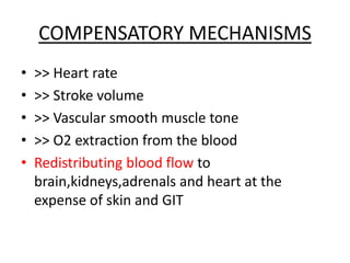 COMPENSATORY MECHANISMS
• >> Heart rate
• >> Stroke volume
• >> Vascular smooth muscle tone
• >> O2 extraction from the blood
• Redistributing blood flow to
brain,kidneys,adrenals and heart at the
expense of skin and GIT
 