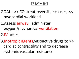 TREATMENT
GOAL - >> CO, treat reversible causes, <<
myocardial workload
1.Assess airway , administer
oxygen/mechanical ventilation
2.IV access
3.Inotropic agents,vasoactive drugs to >>
cardiac contractility and to decrease
systemic vascular resistance
 