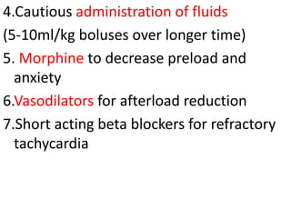 4.Cautious administration of fluids
(5-10ml/kg boluses over longer time)
5. Morphine to decrease preload and
anxiety
6.Vasodilators for afterload reduction
7.Short acting beta blockers for refractory
tachycardia
 