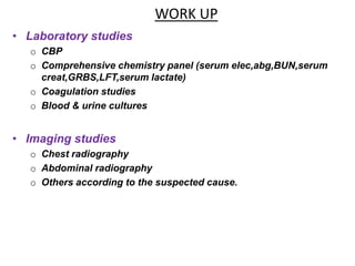 WORK UP
• Laboratory studies
o CBP
o Comprehensive chemistry panel (serum elec,abg,BUN,serum
creat,GRBS,LFT,serum lactate)
o Coagulation studies
o Blood & urine cultures
• Imaging studies
o Chest radiography
o Abdominal radiography
o Others according to the suspected cause.
 