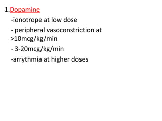1.Dopamine
-ionotrope at low dose
- peripheral vasoconstriction at
>10mcg/kg/min
- 3-20mcg/kg/min
-arrythmia at higher doses
 