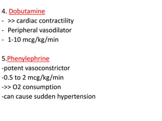 4. Dobutamine
- >> cardiac contractility
- Peripheral vasodilator
- 1-10 mcg/kg/min
5.Phenylephrine
-potent vasoconstrictor
-0.5 to 2 mcg/kg/min
->> O2 consumption
-can cause sudden hypertension
 