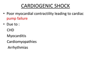CARDIOGENIC SHOCK
• Poor myocardial contractility leading to cardiac
pump failure
• Due to :
CHD
Myocarditis
Cardiomyopathies
Arrhythmias
 