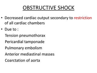 OBSTRUCTIVE SHOCK
• Decreased cardiac output secondary to restriction
of all cardiac chambers
• Due to :
Tension pneumothorax
Pericardial tamponade
Pulmonary embolism
Anterior mediastinal masses
Coarctation of aorta
 