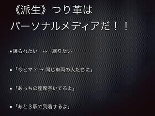 《派生》つり革は 
パーソナルメディアだ！！
譲られたい   譲りたい 
「今ヒマ？ → 同じ車両の人たちに」 
「あっちの座席空いてるよ」 
「あと３駅で到着するよ」
 