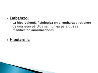    Embarazo:
    ◦ La hipervolemia fisiológica en el embarazo requiere
      de una gran pérdida sanguínea para que se
      manifiesten anormalidades


   Hipotermia
 