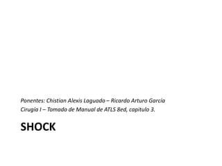 SHOCK
Ponentes: Chistian Alexis Laguado – Ricardo Arturo García
Cirugía I – Tomado de Manual de ATLS 8ed, capitulo 3.
 