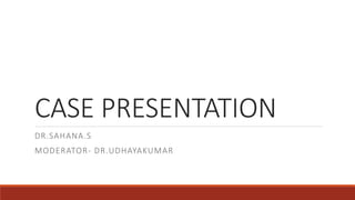 CASE PRESENTATION
DR.SAHANA.S
MODERATOR- DR.UDHAYAKUMAR
 