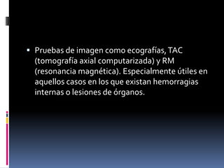  Pruebas de imagen como ecografías, TAC
  (tomografía axial computarizada) y RM
  (resonancia magnética). Especialmente útiles en
  aquellos casos en los que existan hemorragias
  internas o lesiones de órganos.
 