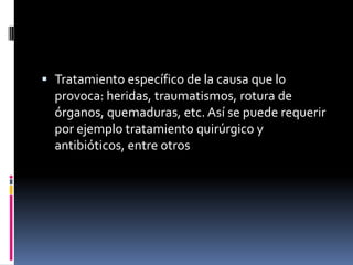  Tratamiento específico de la causa que lo
  provoca: heridas, traumatismos, rotura de
  órganos, quemaduras, etc. Así se puede requerir
  por ejemplo tratamiento quirúrgico y
  antibióticos, entre otros
 