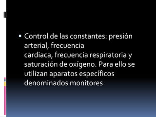  Control de las constantes: presión
 arterial, frecuencia
 cardiaca, frecuencia respiratoria y
 saturación de oxígeno. Para ello se
 utilizan aparatos específicos
 denominados monitores
 
