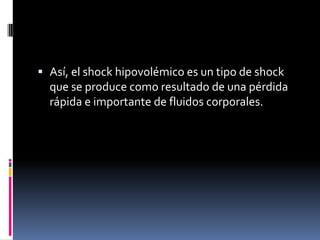  Así, el shock hipovolémico es un tipo de shock
  que se produce como resultado de una pérdida
  rápida e importante de fluidos corporales.
 