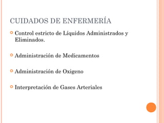CUIDADOS DE ENFERMERÍA
 Control estricto de Líquidos Administrados y
Eliminados.
 Administración de Medicamentos
 Administración de Oxigeno
 Interpretación de Gases Arteriales
 